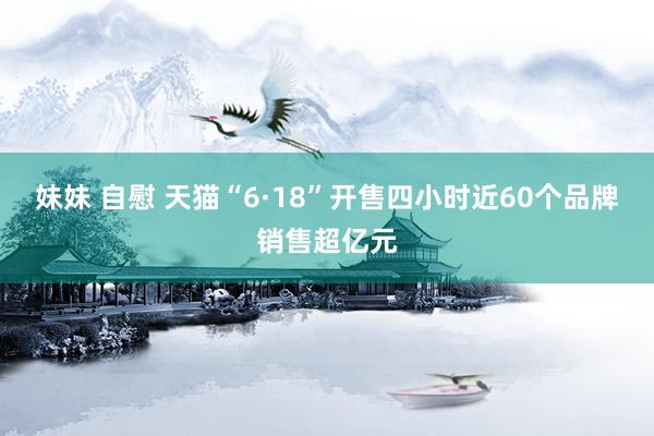 妹妹 自慰 天猫“6·18”开售四小时近60个品牌销售超亿元