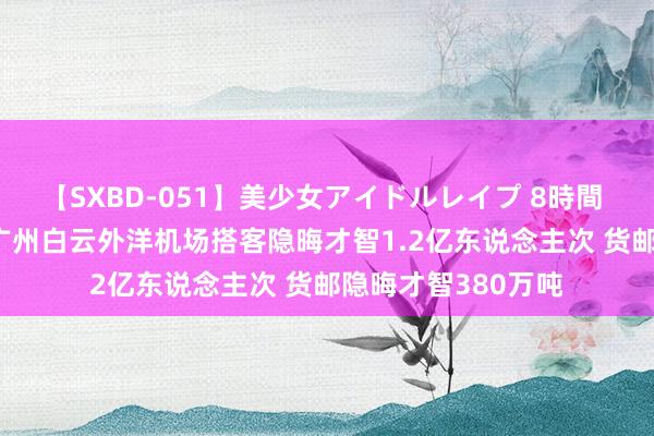 【SXBD-051】美少女アイドルレイプ 8時間 广州：至2030年广州白云外洋机场搭客隐晦才智1.2亿东说念主次 货邮隐晦才智380万吨