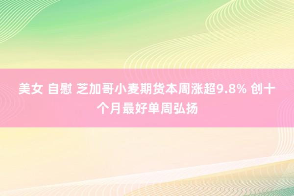 美女 自慰 芝加哥小麦期货本周涨超9.8% 创十个月最好单周弘扬