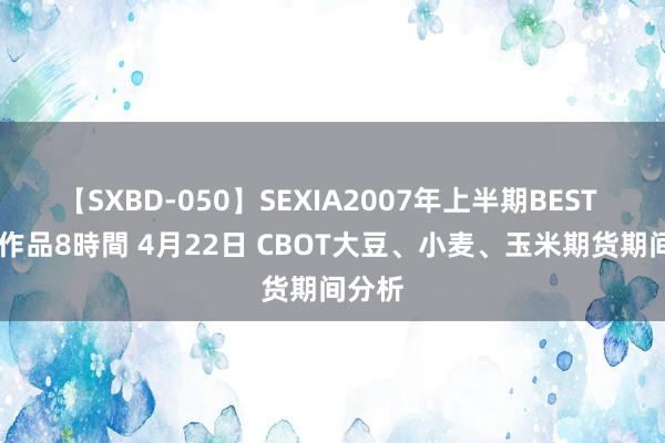 【SXBD-050】SEXIA2007年上半期BEST 全35作品8時間 4月22日 CBOT大豆、小麦、玉米期货期间分析