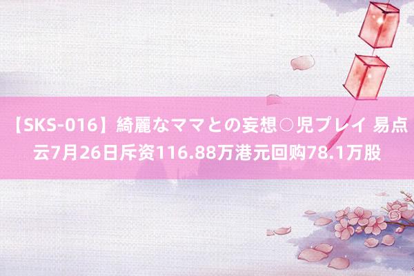 【SKS-016】綺麗なママとの妄想○児プレイ 易点云7月26日斥资116.88万港元回购78.1万股