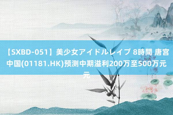 【SXBD-051】美少女アイドルレイプ 8時間 唐宫中国(01181.HK)预测中期溢利200万至500万元