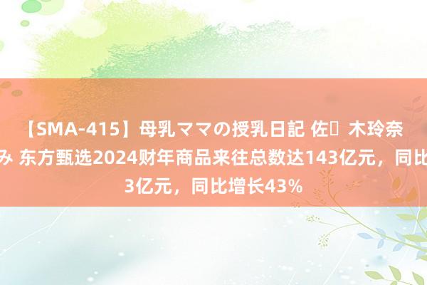 【SMA-415】母乳ママの授乳日記 佐々木玲奈 友倉なつみ 东方甄选2024财年商品来往总数达143亿元，同比增长43%