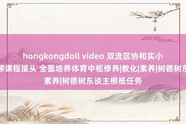 hongkongdoll video 双流区协和实小：深化进阶足球课程接头 全面培养体育中枢修养|教化|素养|树德树东谈主根柢任务