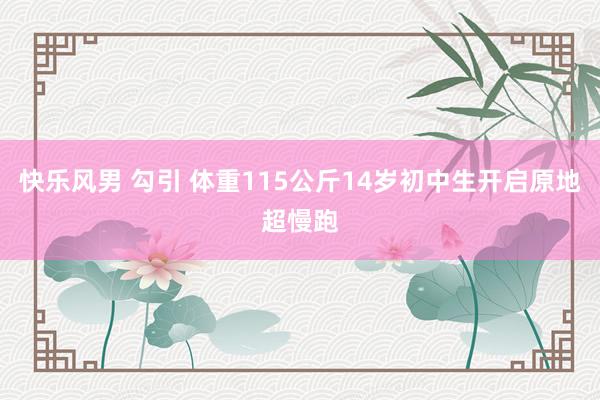 快乐风男 勾引 体重115公斤14岁初中生开启原地超慢跑